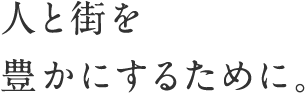 人と街を豊かにするために。